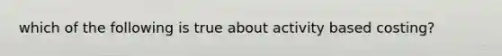 which of the following is true about activity based costing?