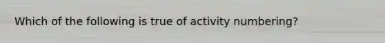 Which of the following is true of activity numbering?