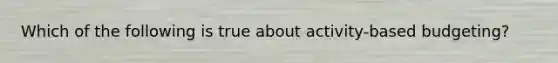 Which of the following is true about activity-based budgeting?