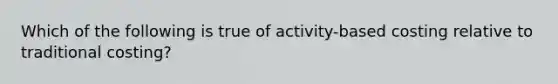 Which of the following is true of activity-based costing relative to traditional costing?