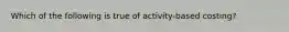 Which of the following is true of activity-based costing?