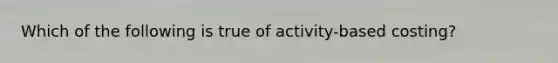 Which of the following is true of activity-based costing?