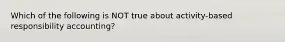 Which of the following is NOT true about activity-based responsibility accounting?