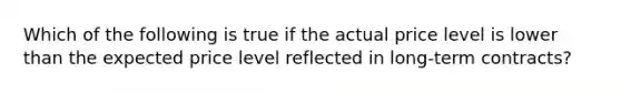 Which of the following is true if the actual price level is lower than the expected price level reflected in long-term contracts?