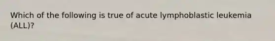 Which of the following is true of acute lymphoblastic leukemia (ALL)?