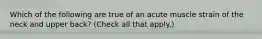 Which of the following are true of an acute muscle strain of the neck and upper back? (Check all that apply.)