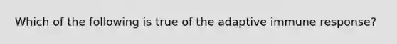 Which of the following is true of the adaptive immune response?