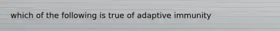 which of the following is true of adaptive immunity