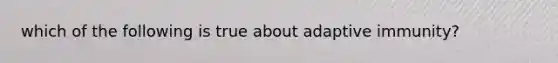 which of the following is true about adaptive immunity?