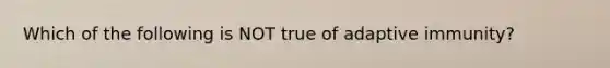 Which of the following is NOT true of adaptive immunity?