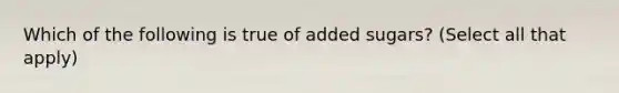 Which of the following is true of added sugars? (Select all that apply)