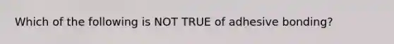 Which of the following is NOT TRUE of adhesive bonding?