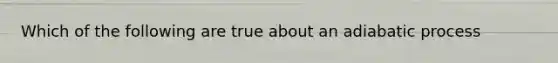Which of the following are true about an adiabatic process