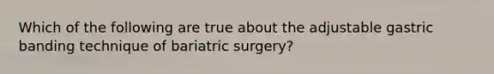 Which of the following are true about the adjustable gastric banding technique of bariatric surgery?