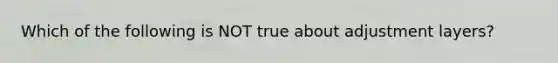 Which of the following is NOT true about adjustment layers?