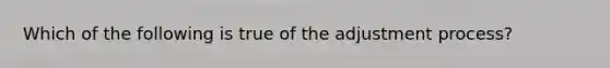 Which of the following is true of the adjustment process?