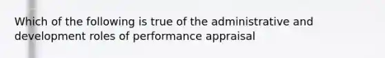 Which of the following is true of the administrative and development roles of performance appraisal