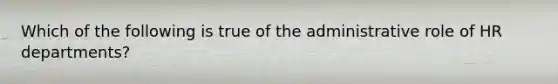 Which of the following is true of the administrative role of HR departments?