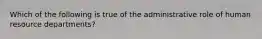 Which of the following is true of the administrative role of human resource departments?