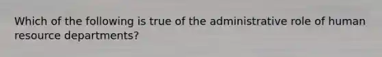 Which of the following is true of the administrative role of human resource departments?