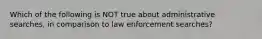 Which of the following is NOT true about administrative searches, in comparison to law enforcement searches?