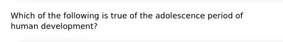 Which of the following is true of the adolescence period of human development?