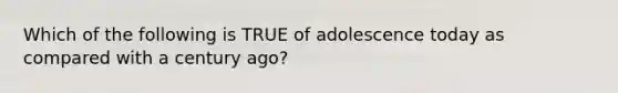 Which of the following is TRUE of adolescence today as compared with a century ago?