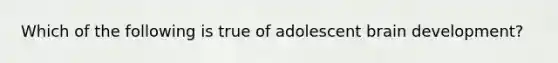 Which of the following is true of adolescent brain development?