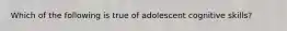 Which of the following is true of adolescent cognitive skills?