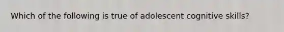 Which of the following is true of adolescent cognitive skills?