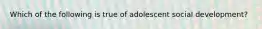 Which of the following is true of adolescent social development?