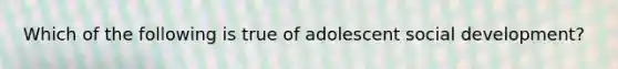 Which of the following is true of adolescent social development?