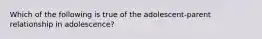 Which of the following is true of the adolescent-parent relationship in adolescence?