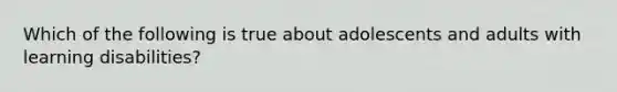 Which of the following is true about adolescents and adults with learning disabilities?