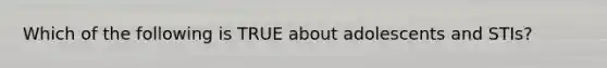 Which of the following is TRUE about adolescents and STIs?
