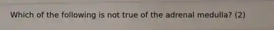 Which of the following is not true of the adrenal medulla? (2)