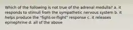 Which of the following is not true of the adrenal medulla? a. it responds to stimuli from the sympathetic nervous system b. it helps produce the "fight-or-flight" response c. it releases epinephrine d. all of the above