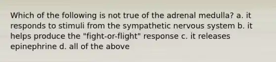 Which of the following is not true of the adrenal medulla? a. it responds to stimuli from the sympathetic <a href='https://www.questionai.com/knowledge/kThdVqrsqy-nervous-system' class='anchor-knowledge'>nervous system</a> b. it helps produce the "fight-or-flight" response c. it releases epinephrine d. all of the above