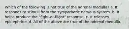 Which of the following is not true of the adrenal medulla? a. It responds to stimuli from the sympathetic nervous system. b. It helps produce the "fight-or-flight" response. c. It releases epinephrine. d. All of the above are true of the adrenal medulla.