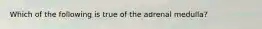 Which of the following is true of the adrenal medulla?