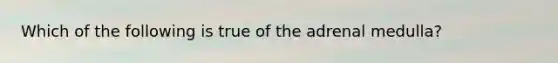 Which of the following is true of the adrenal medulla?