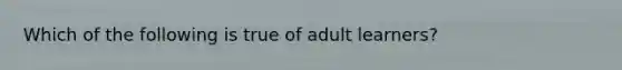 Which of the following is true of adult learners?