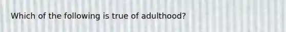 Which of the following is true of adulthood?