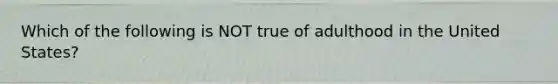 Which of the following is NOT true of adulthood in the United States?