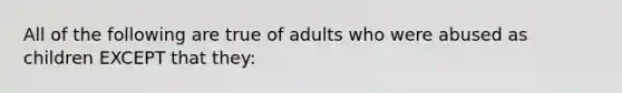 All of the following are true of adults who were abused as children EXCEPT that they: