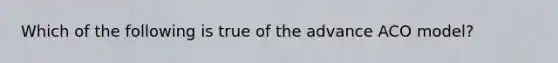 Which of the following is true of the advance ACO model?