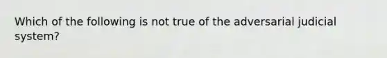 Which of the following is not true of the adversarial judicial system?