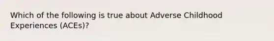 Which of the following is true about Adverse Childhood Experiences (ACEs)?