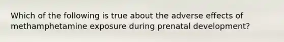 Which of the following is true about the adverse effects of methamphetamine exposure during <a href='https://www.questionai.com/knowledge/kMumvNdQFH-prenatal-development' class='anchor-knowledge'>prenatal development</a>?