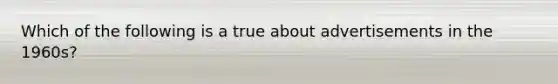 Which of the following is a true about advertisements in the 1960s?